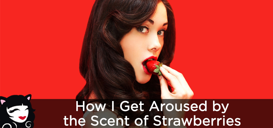 How I Get Aroused By the Scent of Strawberries